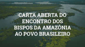 CARTA ABERTA DO ENCONTRO DOS BISPOS DA AMAZÔNIA LEGAL